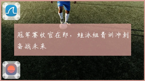 冠军赛收官在即，蛙泳组青训冲刺备战未来