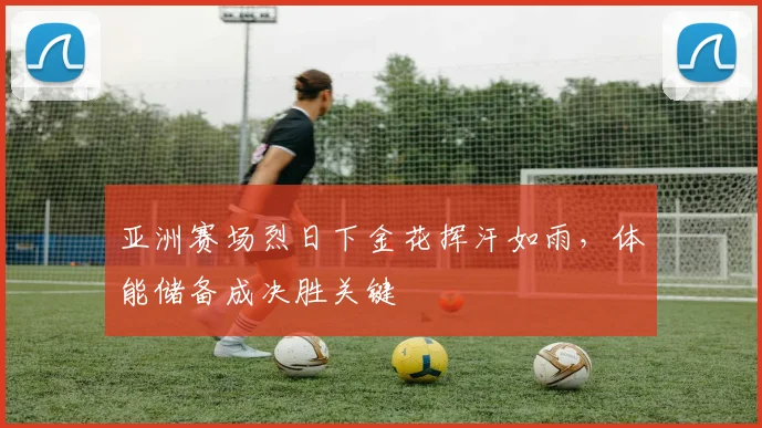 亚洲赛场烈日下金花挥汗如雨，体能储备成决胜关键
