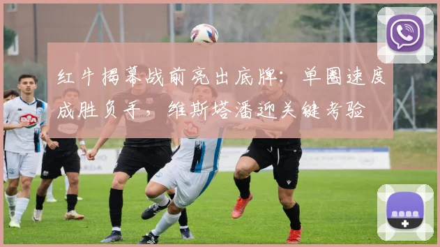 红牛揭幕战前亮出底牌：单圈速度成胜负手，维斯塔潘迎关键考验