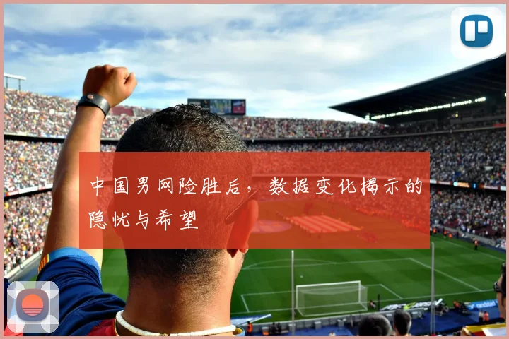 中国男网险胜后，数据变化揭示的隐忧与希望