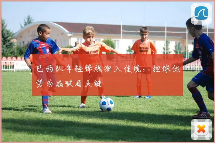 巴西队年轻锋线渐入佳境，控球优势或成破局关键