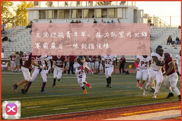 主场迎战青年军，接力队室内世锦赛前最后一练剑指佳绩