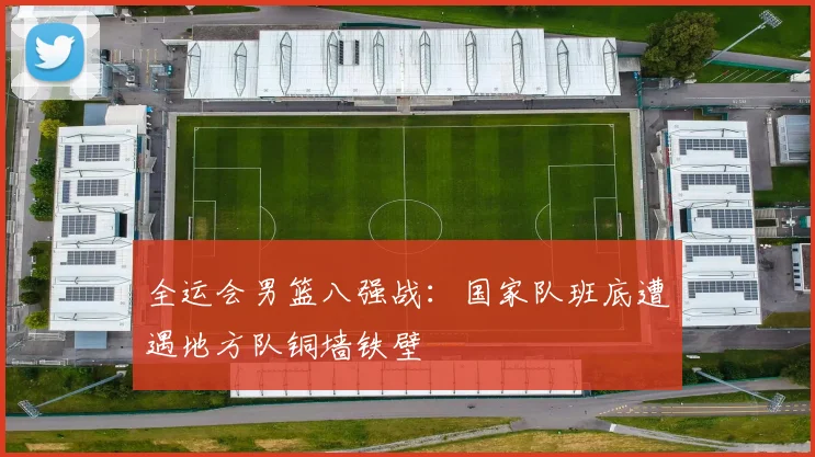 全运会男篮八强战：国家队班底遭遇地方队铜墙铁壁