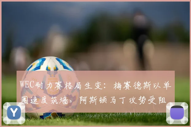 WEC耐力赛格局生变：梅赛德斯以单圈速度筑墙，阿斯顿马丁攻势受阻