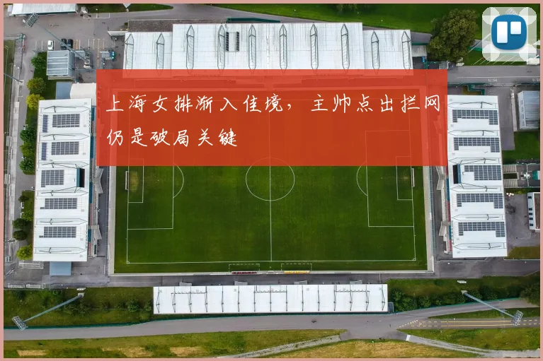 上海女排渐入佳境，主帅点出拦网仍是破局关键