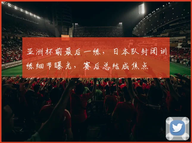 亚洲杯前最后一练，日本队封闭训练细节曝光，赛后总结成焦点