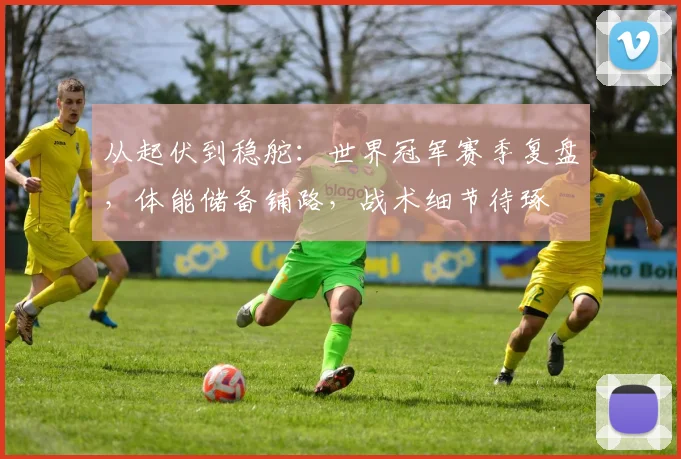 从起伏到稳舵：世界冠军赛季复盘，体能储备铺路，战术细节待琢