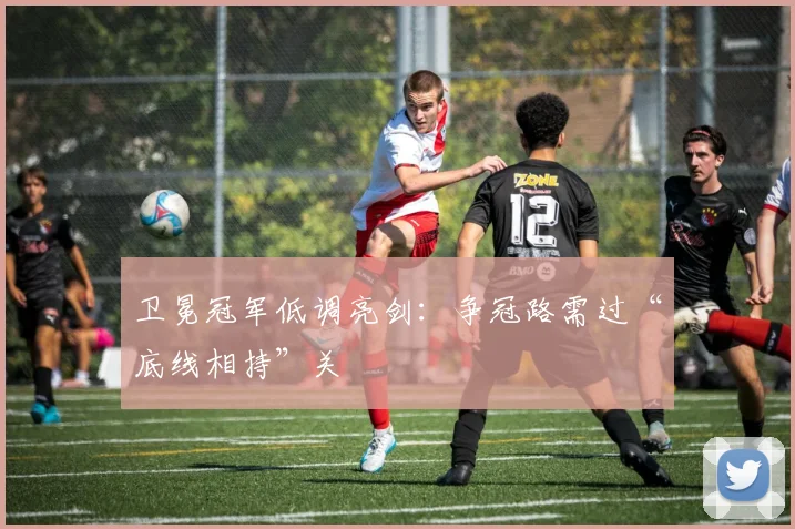 卫冕冠军低调亮剑：争冠路需过“底线相持”关