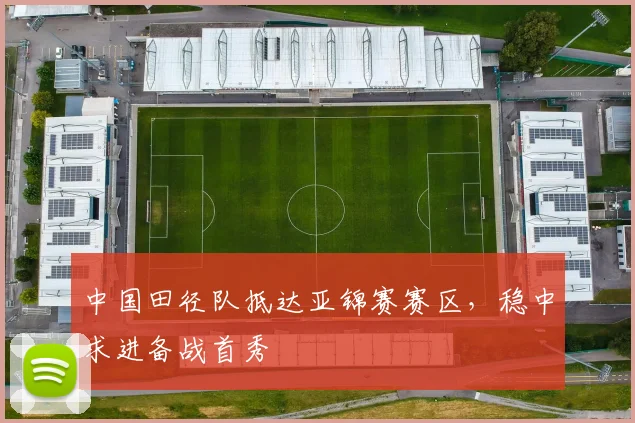 中国田径队抵达亚锦赛赛区，稳中求进备战首秀