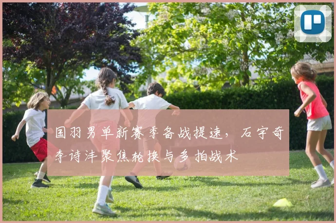 国羽男单新赛季备战提速，石宇奇李诗沣聚焦轮换与多拍战术