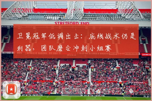 卫冕冠军低调出击：底线战术仍是利器，团队磨合冲刺小组赛