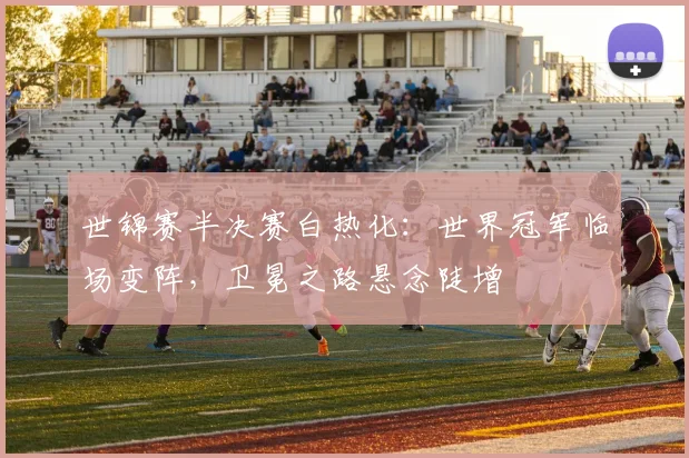 世锦赛半决赛白热化：世界冠军临场变阵，卫冕之路悬念陡增