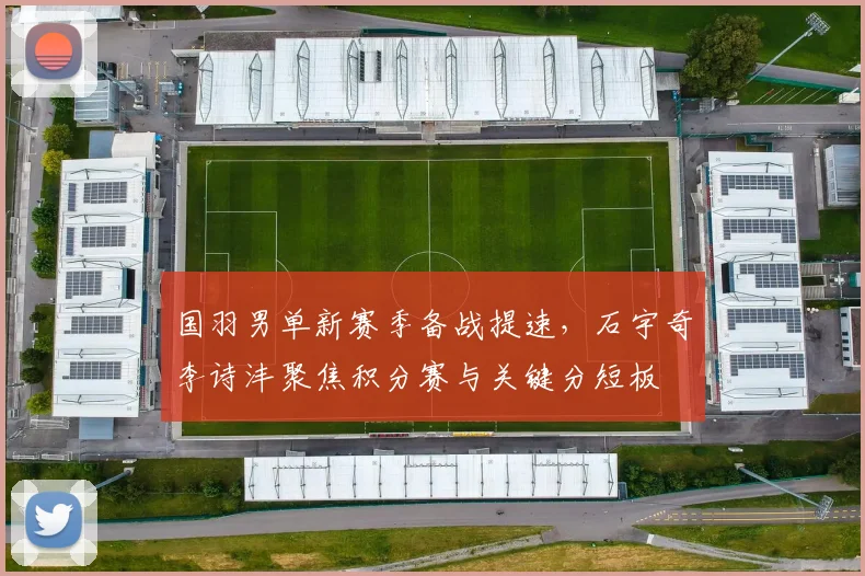 国羽男单新赛季备战提速，石宇奇李诗沣聚焦积分赛与关键分短板