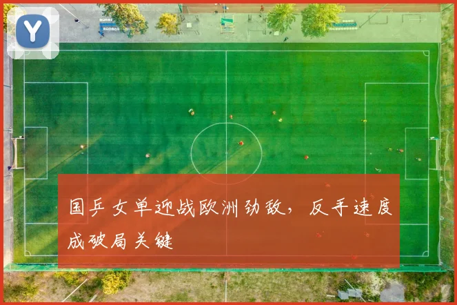 国乒女单迎战欧洲劲敌，反手速度成破局关键