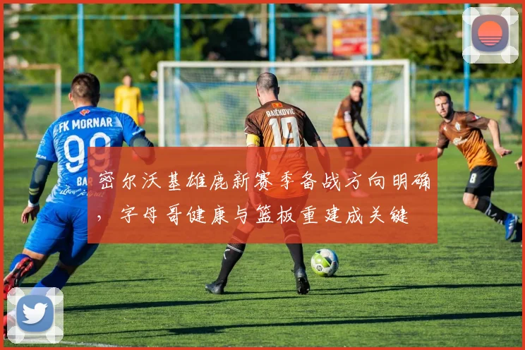 密尔沃基雄鹿新赛季备战方向明确，字母哥健康与篮板重建成关键