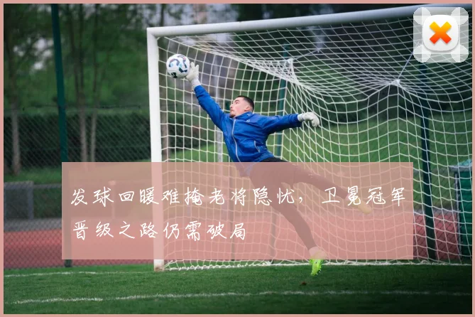 发球回暖难掩老将隐忧，卫冕冠军晋级之路仍需破局