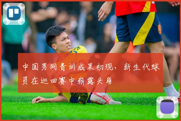 中国男网青训成果初现，新生代球员在巡回赛中崭露头角