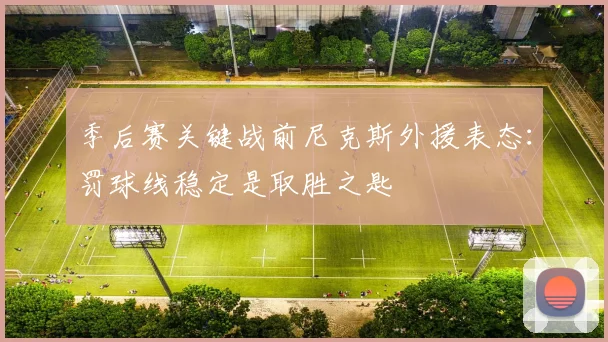 季后赛关键战前尼克斯外援表态：罚球线稳定是取胜之匙