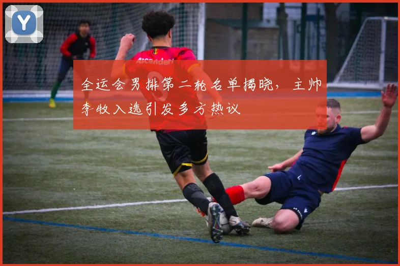 全运会男排第二轮名单揭晓，主帅李牧入选引发多方热议