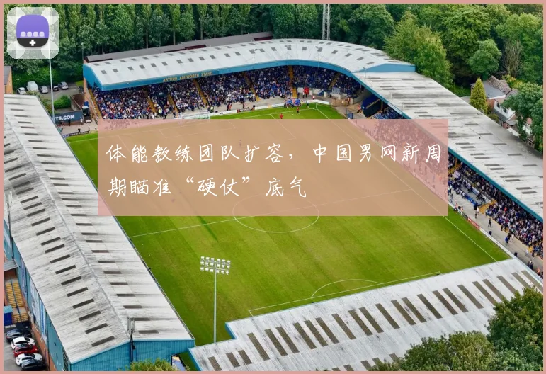 体能教练团队扩容，中国男网新周期瞄准“硬仗”底气