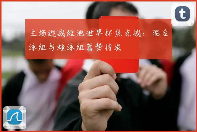 主场迎战短池世界杯焦点战，混合泳组与蛙泳组蓄势待发