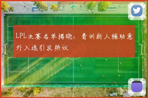 LPL决赛名单揭晓，青训新人辅助意外入选引发热议