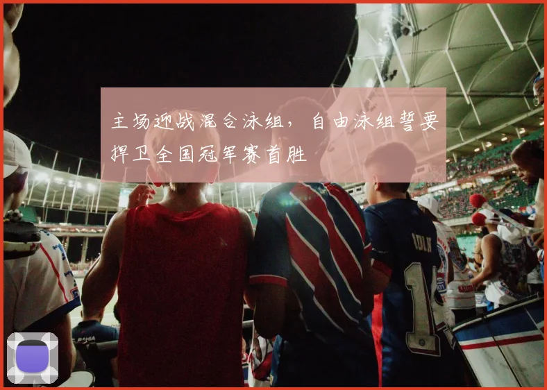 主场迎战混合泳组，自由泳组誓要捍卫全国冠军赛首胜