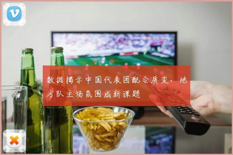 数据揭示中国代表团配合质变，地方队主场氛围成新课题