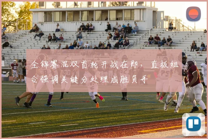 全锦赛混双首轮开战在即，直板组合强调关键分处理成胜负手