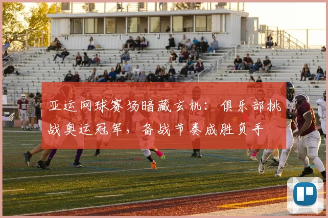 亚运网球赛场暗藏玄机：俱乐部挑战奥运冠军，备战节奏成胜负手
