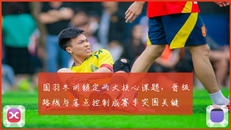 国羽冬训锁定两大核心课题，晋级路线与落点控制成赛季突围关键