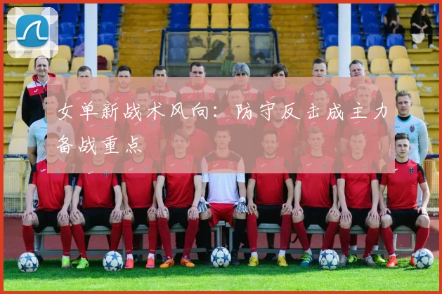 女单新战术风向：防守反击成主力备战重点
