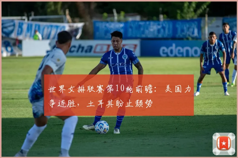 世界女排联赛第10轮前瞻：美国力争连胜，土耳其盼止颓势