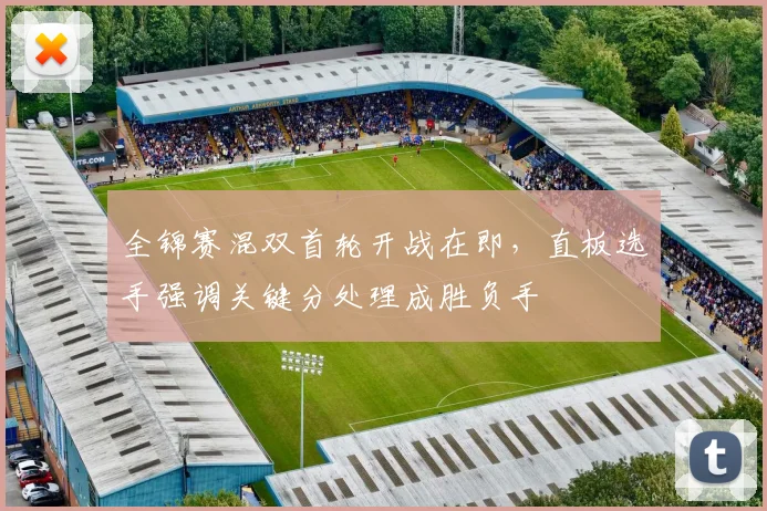 全锦赛混双首轮开战在即，直板选手强调关键分处理成胜负手