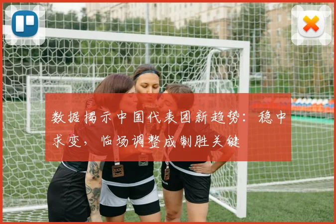 数据揭示中国代表团新趋势：稳中求变，临场调整成制胜关键