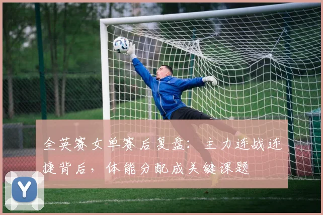 全英赛女单赛后复盘：主力连战连捷背后，体能分配成关键课题