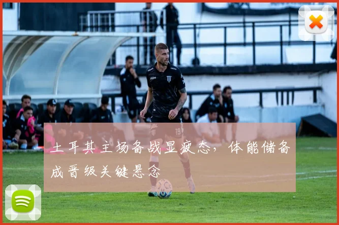 土耳其主场备战显疲态，体能储备成晋级关键悬念