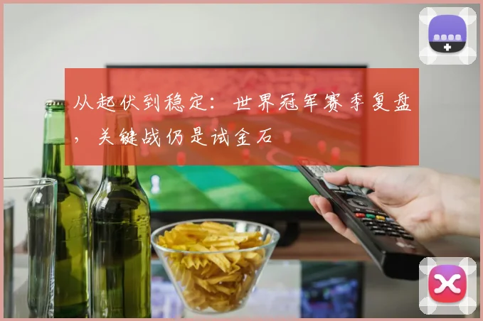 从起伏到稳定：世界冠军赛季复盘，关键战仍是试金石