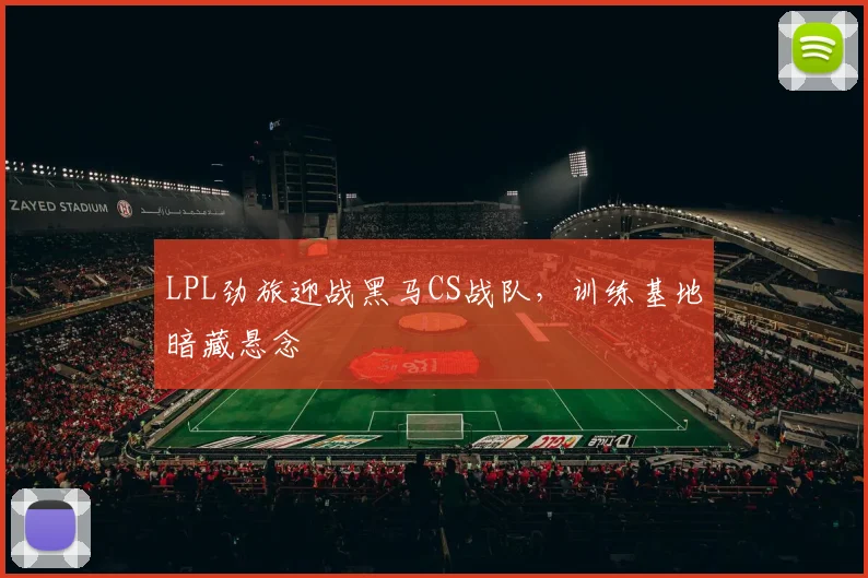 LPL劲旅迎战黑马CS战队，训练基地暗藏悬念