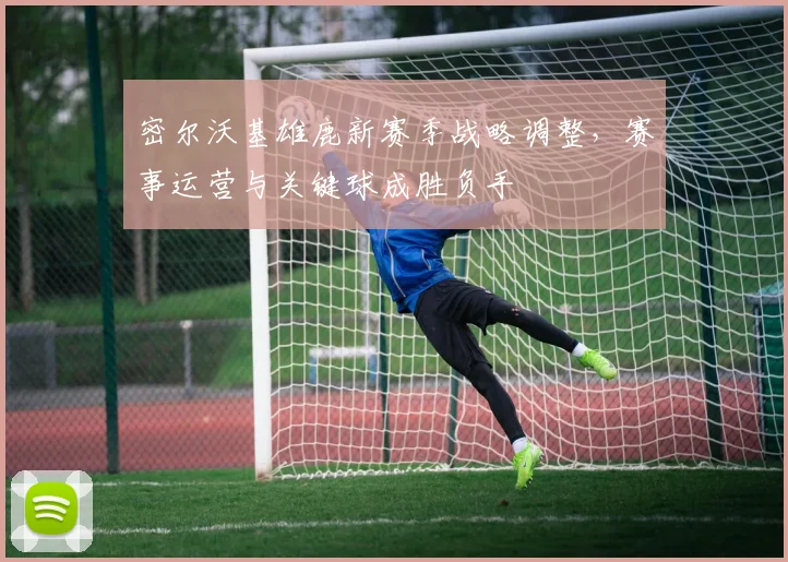 密尔沃基雄鹿新赛季战略调整，赛事运营与关键球成胜负手
