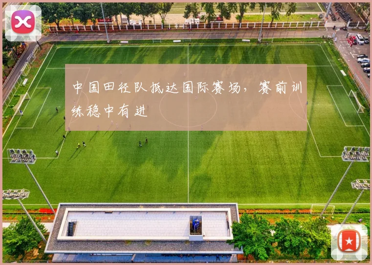 中国田径队抵达国际赛场，赛前训练稳中有进