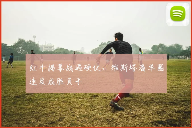红牛揭幕战遇硬仗，维斯塔潘单圈速度成胜负手