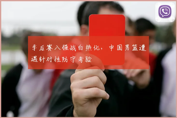 季后赛八强战白热化，中国男篮遭遇针对性防守考验